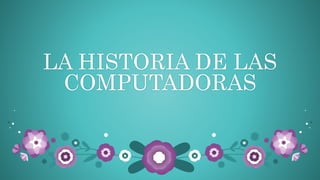 LA HISTORIA DE LAS
COMPUTADORAS
 