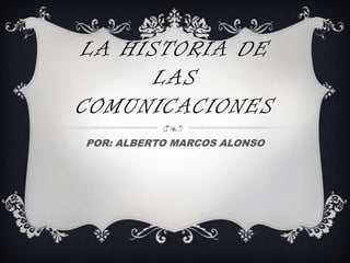 LA HISTORIA DE
LAS
COMUNICACIONES
POR: ALBERTO MARCOS ALONSO
 