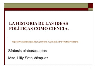 LA HISTORIA DE LAS IDEAS POLÍTICAS COMO CIENCIA. http ://www.canalsocial.net/GER/ficha_GER.asp?id=8495&cat=historia Síntesis elaborada por: Msc. Lilly Soto Vásquez  