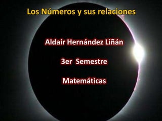Los Números y sus relaciones AldairHernández Liñán 3er  Semestre Matemáticas 