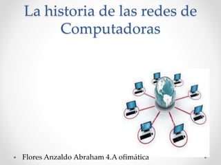 La historia de las redes de
Computadoras
Flores Anzaldo Abraham 4.A ofimática
 