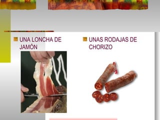 UNA LONCHA DE JAMÓN  UNAS RODAJAS DE CHORIZO 