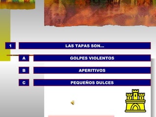 1 LAS TAPAS SON… GOLPES VIOLENTOS APERITIVOS PEQUEÑOS DULCES A B C 