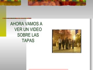 AHORA VAMOS A VER UN VIDEO SOBRE LAS TAPAS 