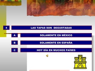 4 LAS TAPAS SON  DEGUSTADAS  SOLAMENTE EN MÉXICO SOLAMENTE EN ESPAÑA HOY DÍA EN MUCHOS PAÍSES A B C 