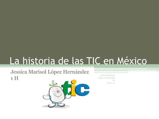 La historia de las TIC en México
Jessica Marisol López Hernández     Jessica Marisol
1H                                López Hernández
                                               1H
                                          18/01/13
 