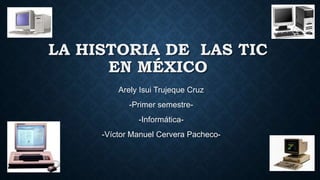 LA HISTORIA DE LAS TIC
EN MÉXICO
Arely Isui Trujeque Cruz
-Primer semestre-
-Informática-
-Víctor Manuel Cervera Pacheco-
 