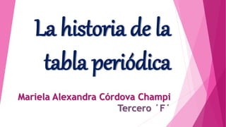 La historia de la
tabla periódica
Mariela Alexandra Córdova Champi
Tercero ´F´
 