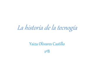 La historia de la tecnogía
Yaiza Olivares Castillo
2ºB
 