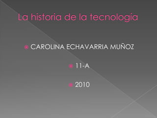 La historia de la tecnología CAROLINA ECHAVARRIA MUÑOZ  11-A 2010 