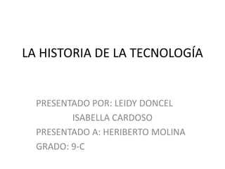 LA HISTORIA DE LA TECNOLOGÍA


  PRESENTADO POR: LEIDY DONCEL
         ISABELLA CARDOSO
  PRESENTADO A: HERIBERTO MOLINA
  GRADO: 9-C
 