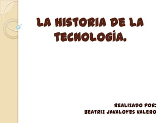 La historia de la
   tecnología.




                  Realizado por:
       Beatriz Javaloyes Valero
 