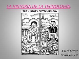 LA HISTORIA DE LA TECNOLOGÍA.
Laura Arroyo
González. 2.B
 