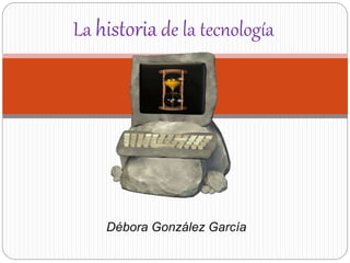 Débora González García
La historia de la tecnología
 