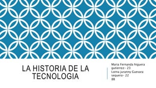 LA HISTORIA DE LA
TECNOLOGIA
Maria Fernanda higuera
gutierrez- 23
Lorna juranny Guevara
sequera- 22
8B
 