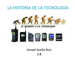 LA HISTORIA DE LA TECNOLOGÍA
Ismael Aceña Ruiz
2.B
 