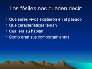 Los fósiles nos pueden decir: Que seres vivos existieron en el pasado Que características tenían Cual era su hábitat  Como eran sus comportamientos 