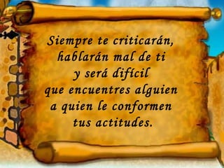 Siempre te criticarán,
  hablarán mal de ti
     y será difícil
que encuentres alguien
 a quien le conformen
     tus actitudes.
 