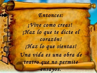 Entonces:
    ¡Vive como creas!
 ¡Haz lo que te dicte el
         corazón!
   ¡Haz lo que sientas!
Una vida es una obra de
  teatro que no permite
         ensayos.
 