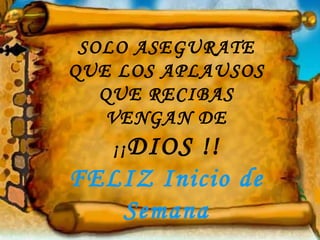 SOLO ASEGURATE
QUE LOS APLAUSOS
   QUE RECIBAS
    VENGAN DE
   ¡¡ DIOS
         !!
FELIZ Inicio de
   Semana
 