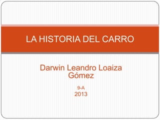 LA HISTORIA DEL CARRO


  Darwin Leandro Loaiza
         Gómez
           9-A
          2013
 