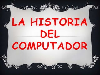 LA HISTORIA
    DEL
COMPUTADOR
 