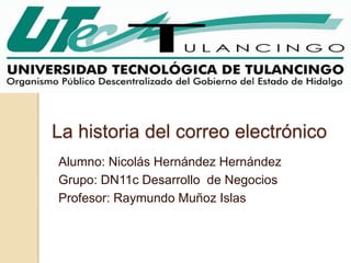 La historia del correo electrónico
Alumno: Nicolás Hernández Hernández
Grupo: DN11c Desarrollo de Negocios
Profesor: Raymundo Muñoz Islas
 