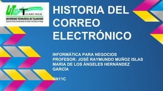 HISTORIA DEL 
CORREO 
ELECTRÓNICO 
INFORMÁTICA PARA NEGOCIOS 
PROFESOR: JOSÈ RAYMUNDO MUÑOZ ISLAS 
MARIA DE LOS ÀNGELES HERNÀNDEZ 
GARCÌA 
DN11C 
 