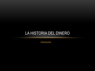 LA HISTORIA DEL DINERO
       Introducción
 