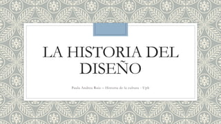 LA HISTORIA DEL
DISEÑO
Paula Andrea Ruiz – Historia de la cultura - Upb
 