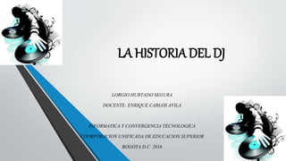 LA HISTORIA DEL DJ
LORGIO HURTADO SEGURA
DOCENTE: ENRIQUE CARLOS AVILA
INFORMATICA Y CONVERGENCIA TECNOLOGICA
COORPORACION UNIFICADA DE EDUCACION SUPERIOR
BOGOTA D.C 2016
 