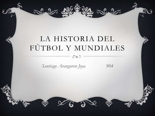 LA HISTORIA DEL
FÚTBOL Y MUNDIALES
Santiago Aranguren Joya 904
 