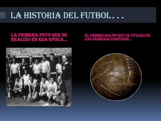 La historia del futbol...

La primera foto que se   El primer balón que se utilizo en
realizo en esa epoca…    los primeros partidos…
 