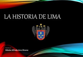 LA HISTORIA DE LIMA
Realizado por :
Nikolas Alfredo Arce Álvarez
 