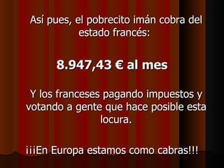 Así pues, el pobrecito imán cobra del estado francés:  8.947,43 € al mes   Y los franceses pagando impuestos y votando a gente que hace posible esta locura. ¡¡¡En Europa estamos como cabras!!! 