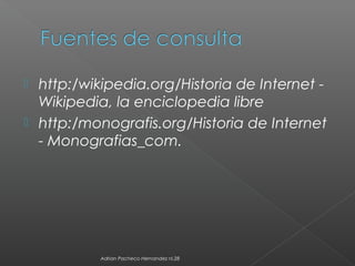  http:/wikipedia.org/Historia de Internet -
Wikipedia, la enciclopedia libre
 http:/monografis.org/Historia de Internet
- Monografias_com.
Adrian Pacheco Hernandez nl.28
 