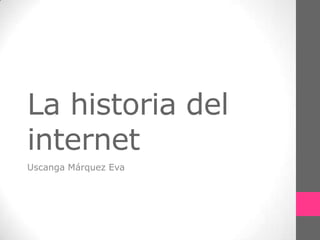 La historia del
internet
Uscanga Márquez Eva

 