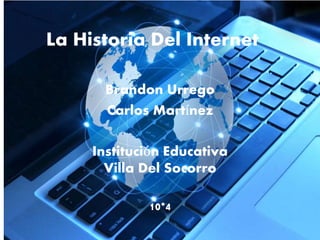 La Historia Del Internet
Brandon Urrego
Carlos Martínez
Institución Educativa
Villa Del Socorro
10*4
 