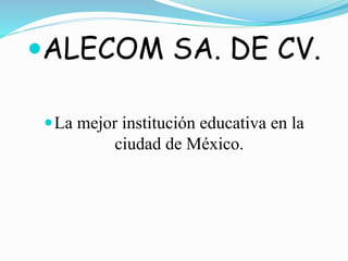 ALECOM SA. DE CV.
La mejor institución educativa en la
ciudad de México.
 