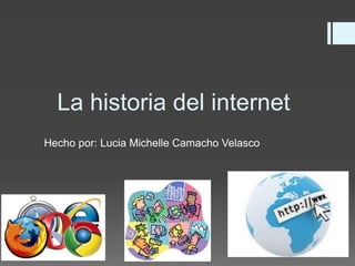 La historia del internet
Hecho por: Lucia Michelle Camacho Velasco
 