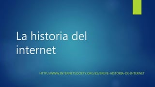La historia del
internet
HTTP://WWW.INTERNETSOCIETY.ORG/ES/BREVE-HISTORIA-DE-INTERNET
 