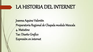 LA HISTORIA DEL INTERNET
Joanna Aquino Valentín
Preparatoria Regional de Chapala modulo Mezcala
4. Matutino
Tae: Diseño Grafico
Expresión en internet
 