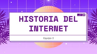 HISTORIA DEL
INTERNET
Equipo 2
 