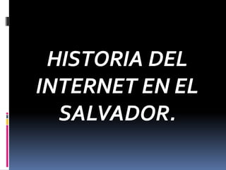 HISTORIA DEL 
INTERNET EN EL 
SALVADOR. 
 