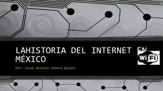 LAHISTORIA DEL INTERNET EN
MÉXICO
Por: Jesús Antonio Cerera Quijno
 