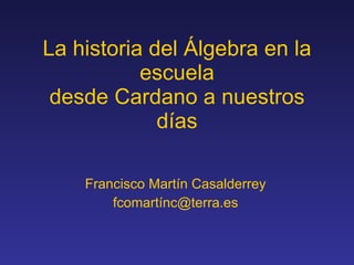 La historia del Álgebra en la escuela desde Cardano a nuestros días Francisco Martín Casalderrey fcomartínc@terra.es 