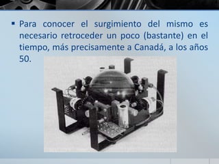  Para conocer el surgimiento del mismo es
necesario retroceder un poco (bastante) en el
tiempo, más precisamente a Canadá, a los años
50.
 