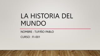 LA HISTORIA DEL
MUNDO
NOMBRE : TUFIÑO PABLO
CURSO : FI-001
 