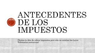 (Tenían la idea de cobrar impuestos pero aún no existían las Leyes
Tributarias auténticas)
 