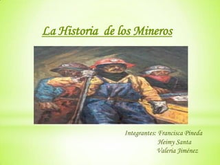 La Historia de los Mineros




                Integrantes: Francisca Pineda
                             Heimy Santa
                            Valeria Jiménez
 